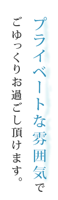 プライベートな雰囲気でごゆっくりお過ごし頂けます。