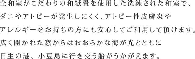 全和室がこだわりの和紙畳を使用した洗練された和室で、ダニやアトピーが発生しにくく、アトピー性皮膚炎やアレルギーをお持ちの方にも安心してご利用して頂けます。広く開かれた窓からはおおらかな海が光とともに日生の港、 小豆島に行き交う船がうかがえます。